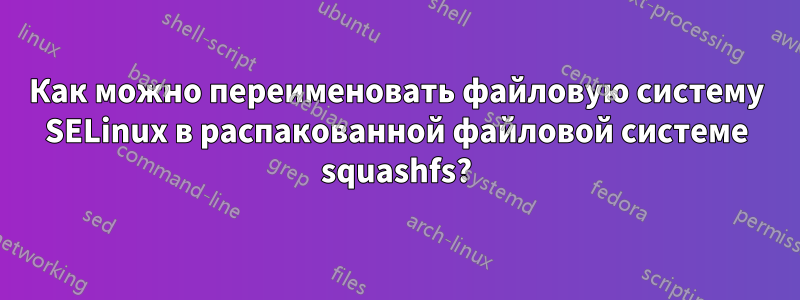 Как можно переименовать файловую систему SELinux в распакованной файловой системе squashfs?