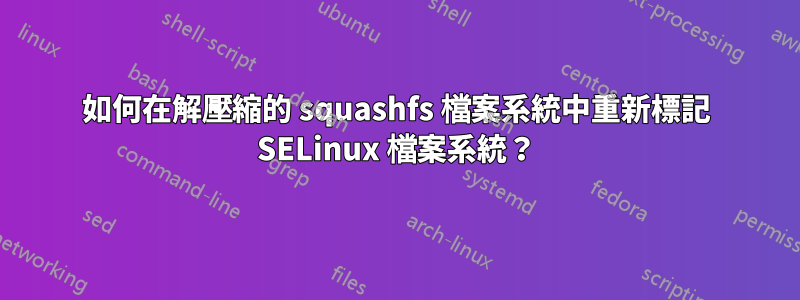 如何在解壓縮的 squashfs 檔案系統中重新標記 SELinux 檔案系統？