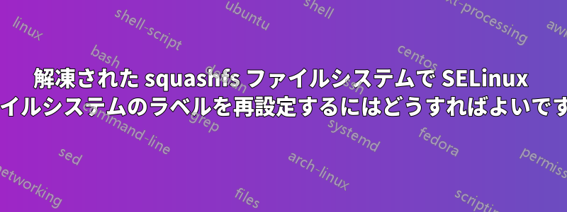 解凍された squashfs ファイルシステムで SELinux ファイルシステムのラベルを再設定するにはどうすればよいですか?