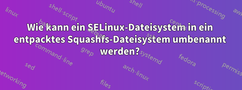 Wie kann ein SELinux-Dateisystem in ein entpacktes Squashfs-Dateisystem umbenannt werden?