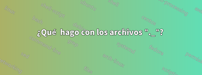 ¿Qué hago con los archivos "._"?