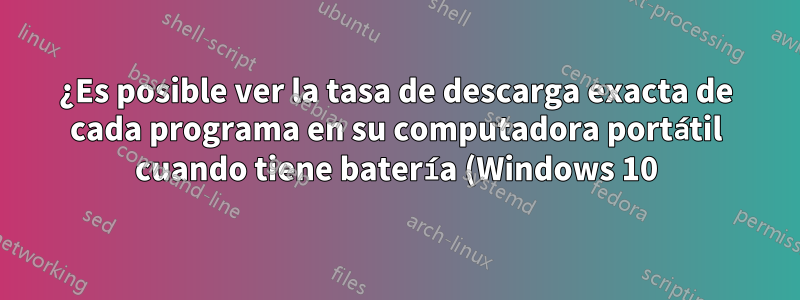¿Es posible ver la tasa de descarga exacta de cada programa en su computadora portátil cuando tiene batería (Windows 10)?