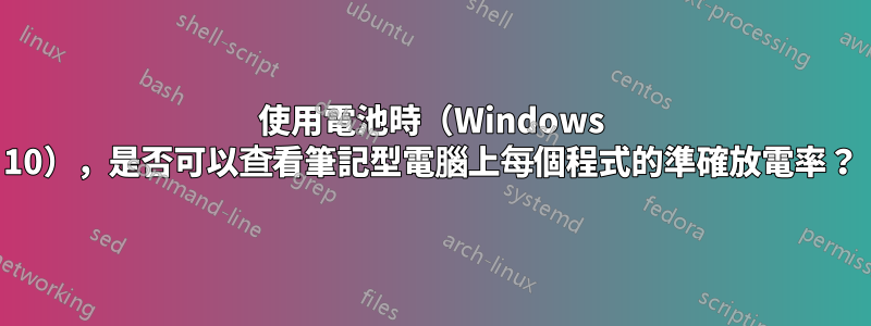 使用電池時（Windows 10），是否可以查看筆記型電腦上每個程式的準確放電率？