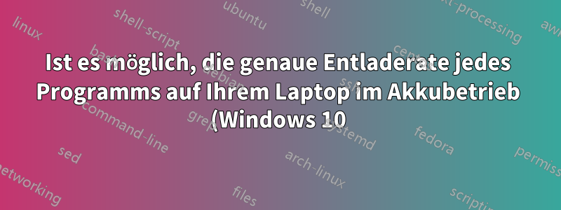 Ist es möglich, die genaue Entladerate jedes Programms auf Ihrem Laptop im Akkubetrieb (Windows 10) anzuzeigen?