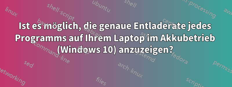 Ist es möglich, die genaue Entladerate jedes Programms auf Ihrem Laptop im Akkubetrieb (Windows 10) anzuzeigen?