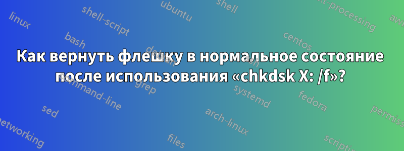 Как вернуть флешку в нормальное состояние после использования «chkdsk X: /f»?