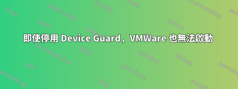 即使停用 Device Guard，VMWare 也無法啟動