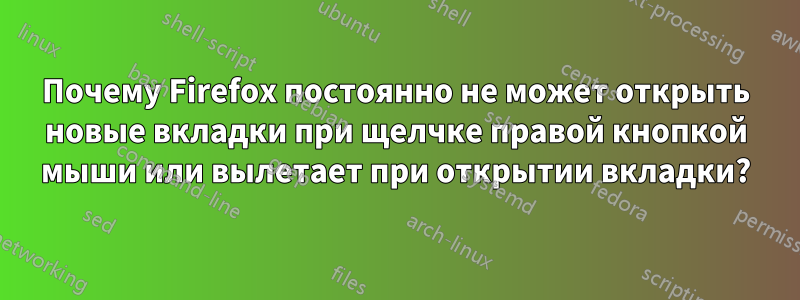 Почему Firefox постоянно не может открыть новые вкладки при щелчке правой кнопкой мыши или вылетает при открытии вкладки?