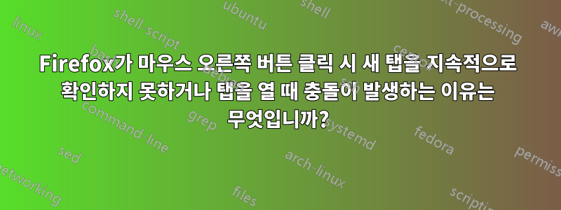 Firefox가 마우스 오른쪽 버튼 클릭 시 새 탭을 지속적으로 확인하지 못하거나 탭을 열 때 충돌이 발생하는 이유는 무엇입니까?