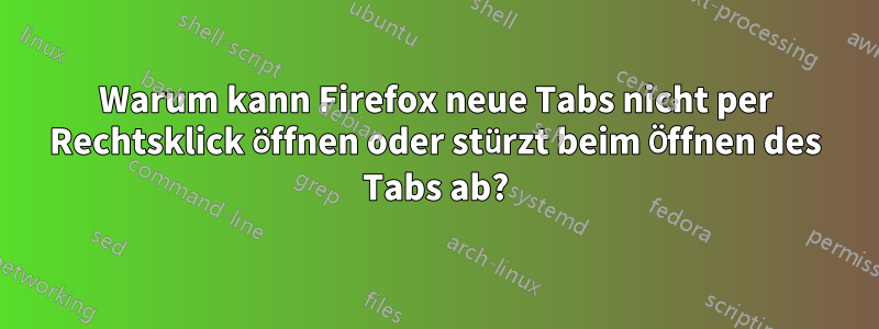 Warum kann Firefox neue Tabs nicht per Rechtsklick öffnen oder stürzt beim Öffnen des Tabs ab?