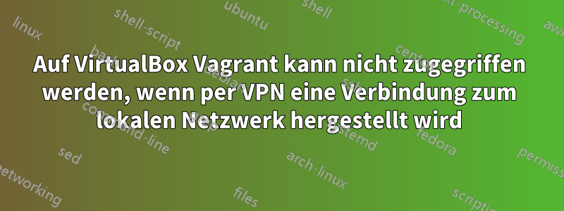 Auf VirtualBox Vagrant kann nicht zugegriffen werden, wenn per VPN eine Verbindung zum lokalen Netzwerk hergestellt wird