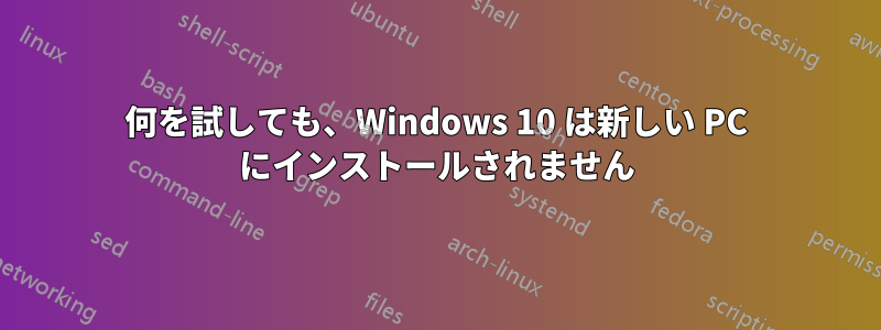 何を試しても、Windows 10 は新しい PC にインストールされません