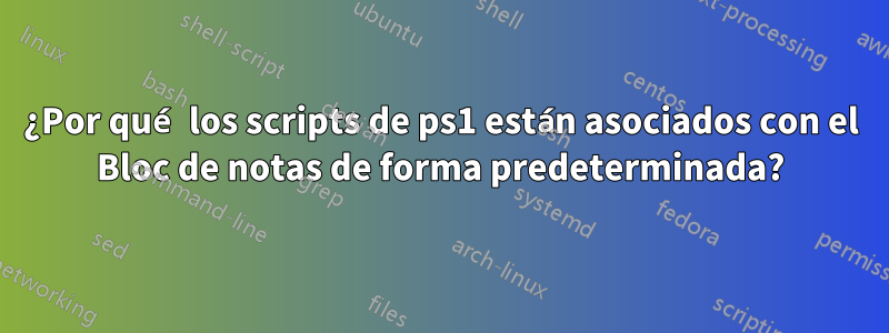 ¿Por qué los scripts de ps1 están asociados con el Bloc de notas de forma predeterminada?