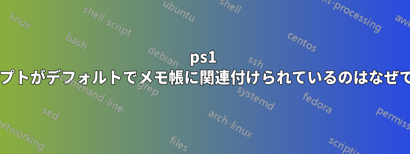 ps1 スクリプトがデフォルトでメモ帳に関連付けられているのはなぜですか?