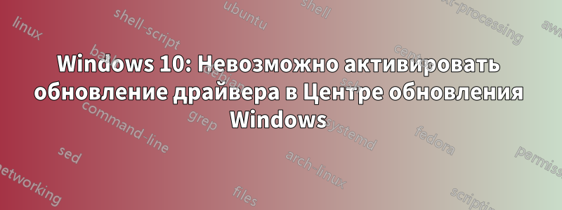 Windows 10: Невозможно активировать обновление драйвера в Центре обновления Windows