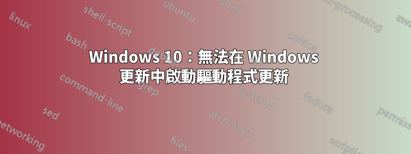 Windows 10：無法在 Windows 更新中啟動驅動程式更新