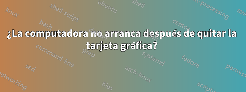 ¿La computadora no arranca después de quitar la tarjeta gráfica?