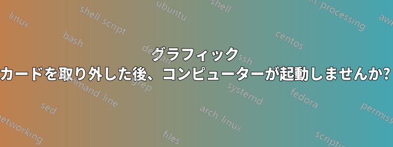 グラフィック カードを取り外した後、コンピューターが起動しませんか?