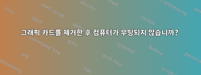 그래픽 카드를 제거한 후 컴퓨터가 부팅되지 않습니까?