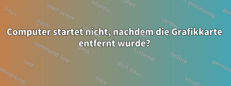 Computer startet nicht, nachdem die Grafikkarte entfernt wurde?