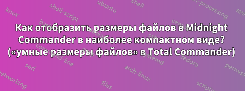 Как отобразить размеры файлов в Midnight Commander в наиболее компактном виде? («умные размеры файлов» в Total Commander)