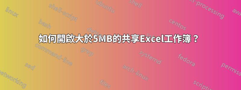 如何開啟大於5MB的共享Excel工作簿？