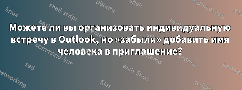 Можете ли вы организовать индивидуальную встречу в Outlook, но «забыли» добавить имя человека в приглашение?