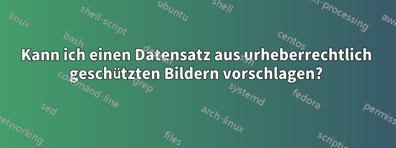 Kann ich einen Datensatz aus urheberrechtlich geschützten Bildern vorschlagen?