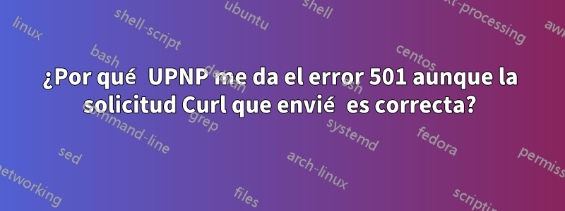 ¿Por qué UPNP me da el error 501 aunque la solicitud Curl que envié es correcta?