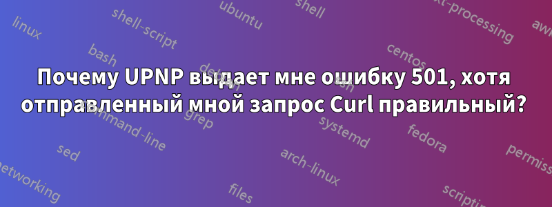 Почему UPNP выдает мне ошибку 501, хотя отправленный мной запрос Curl правильный?