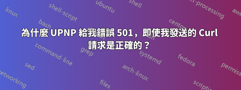 為什麼 UPNP 給我錯誤 501，即使我發送的 Curl 請求是正確的？