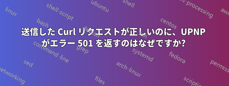 送信した Curl リクエストが正しいのに、UPNP がエラー 501 を返すのはなぜですか?