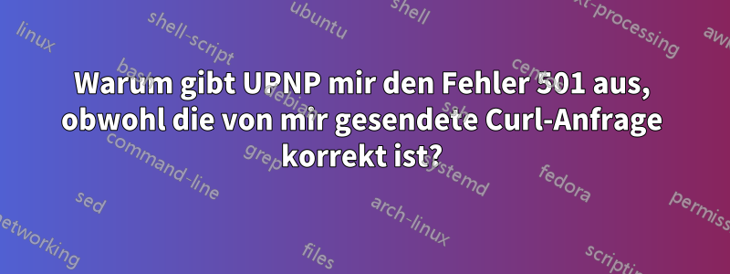 Warum gibt UPNP mir den Fehler 501 aus, obwohl die von mir gesendete Curl-Anfrage korrekt ist?