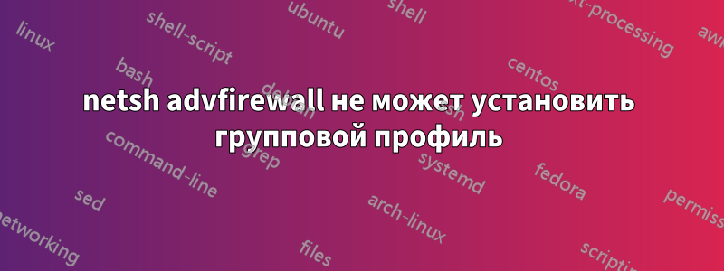 netsh advfirewall не может установить групповой профиль