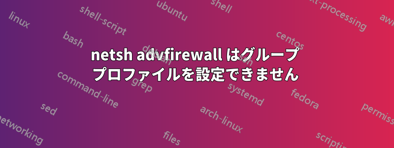 netsh advfirewall はグループ プロファイルを設定できません