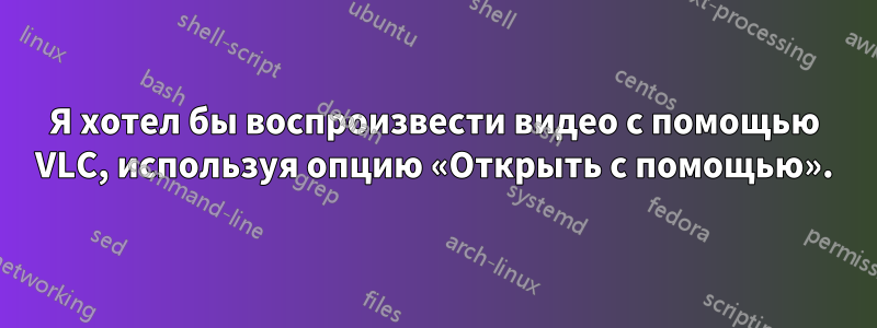 Я хотел бы воспроизвести видео с помощью VLC, используя опцию «Открыть с помощью».