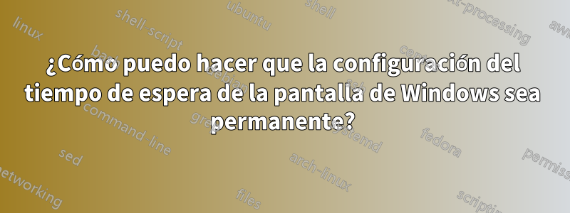 ¿Cómo puedo hacer que la configuración del tiempo de espera de la pantalla de Windows sea permanente?