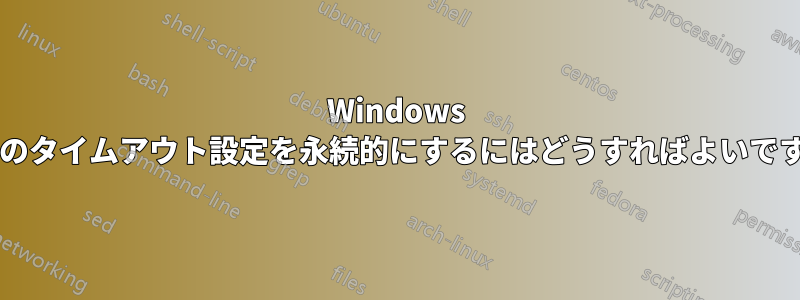 Windows 画面のタイムアウト設定を永続的にするにはどうすればよいですか?