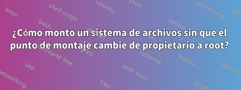 ¿Cómo monto un sistema de archivos sin que el punto de montaje cambie de propietario a root?