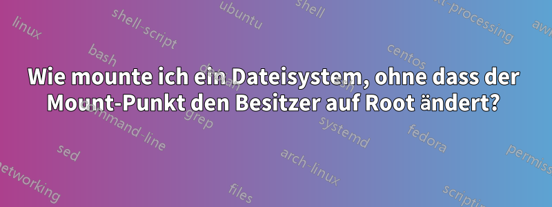 Wie mounte ich ein Dateisystem, ohne dass der Mount-Punkt den Besitzer auf Root ändert?