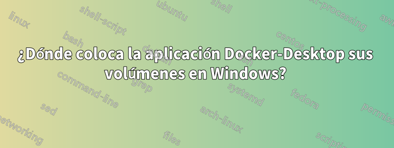 ¿Dónde coloca la aplicación Docker-Desktop sus volúmenes en Windows?