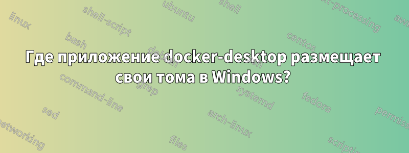 Где приложение docker-desktop размещает свои тома в Windows?