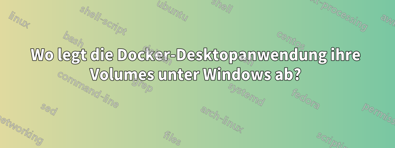 Wo legt die Docker-Desktopanwendung ihre Volumes unter Windows ab?