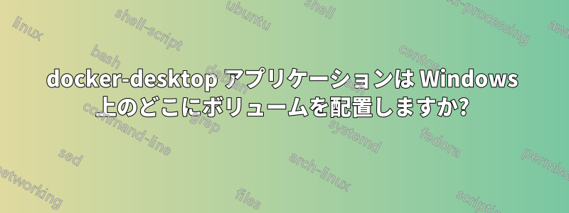 docker-desktop アプリケーションは Windows 上のどこにボリュームを配置しますか?