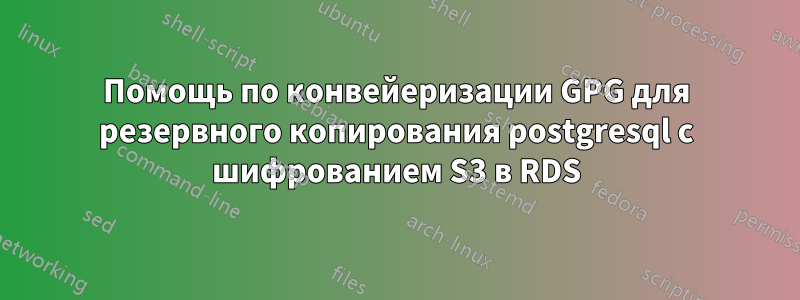Помощь по конвейеризации GPG для резервного копирования postgresql с шифрованием S3 в RDS