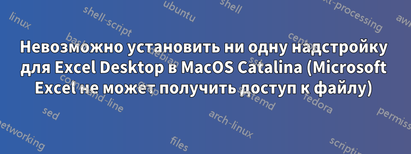 Невозможно установить ни одну надстройку для Excel Desktop в MacOS Catalina (Microsoft Excel не может получить доступ к файлу)