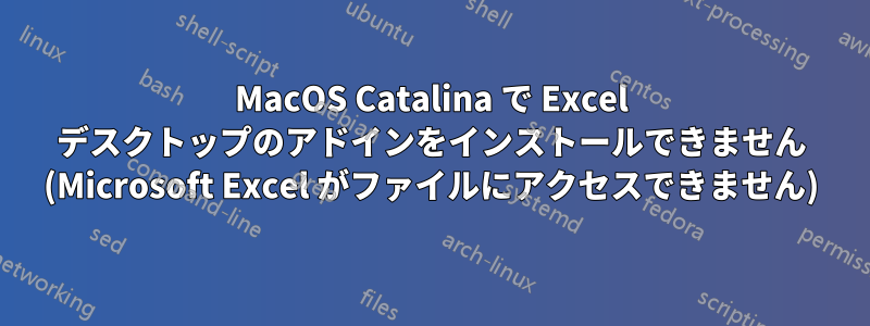 MacOS Catalina で Excel デスクトップのアドインをインストールできません (Microsoft Excel がファイルにアクセスできません)