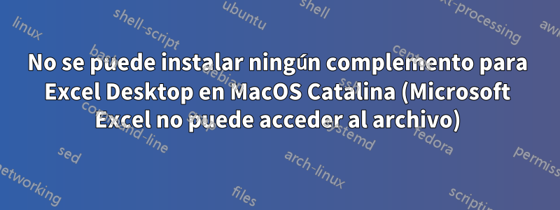 No se puede instalar ningún complemento para Excel Desktop en MacOS Catalina (Microsoft Excel no puede acceder al archivo)
