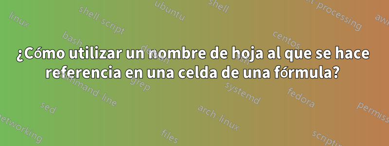 ¿Cómo utilizar un nombre de hoja al que se hace referencia en una celda de una fórmula?