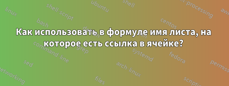 Как использовать в формуле имя листа, на которое есть ссылка в ячейке?